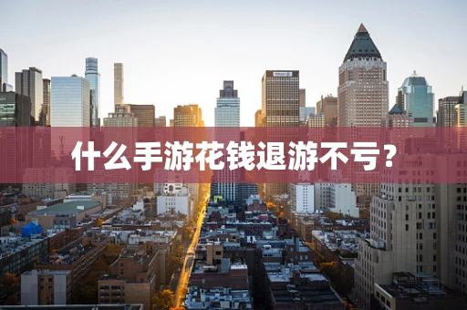 什么手游花钱退游不亏？