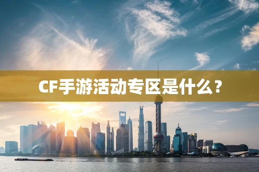 CF手游活动专区是什么？