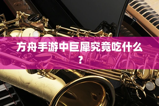 方舟手游中巨犀究竟吃什么？
