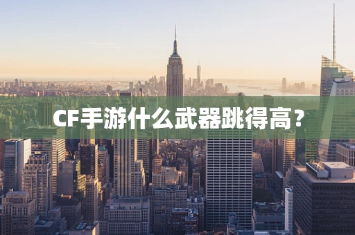 CF手游什么武器跳得高？
