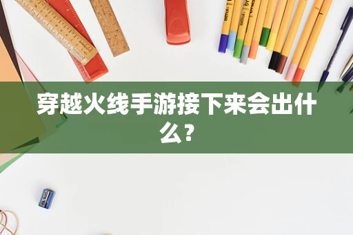 穿越火线手游接下来会出什么？