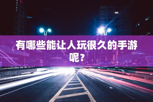 有哪些能让人玩很久的手游呢？