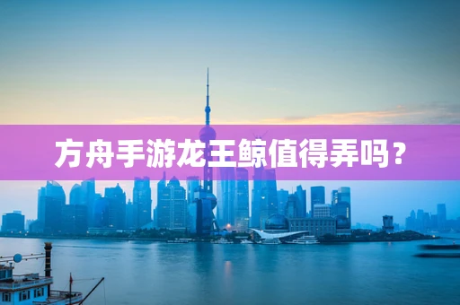 方舟手游龙王鲸值得弄吗？