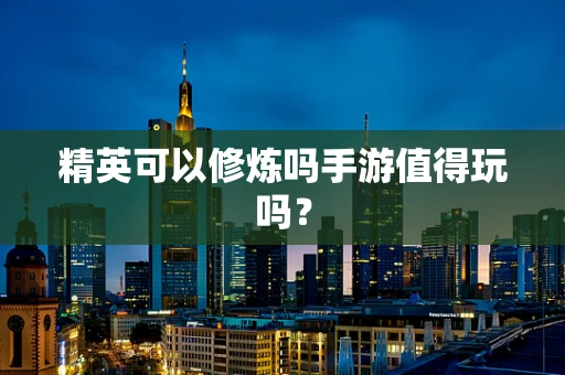 精英可以修炼吗手游值得玩吗？