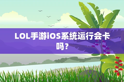 LOL手游iOS系统运行会卡吗？