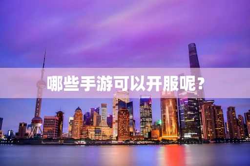 哪些手游可以开服呢？