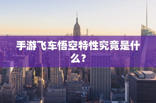手游飞车悟空特性究竟是什么？