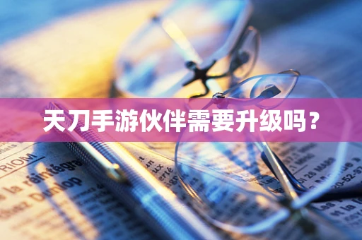 天刀手游伙伴需要升级吗？
