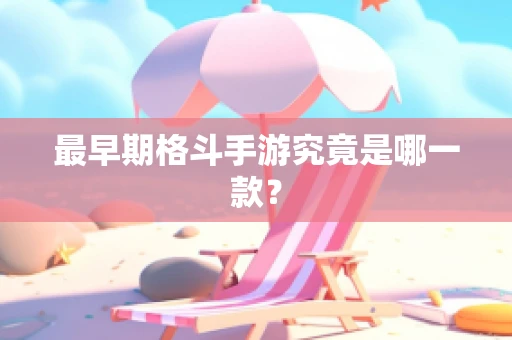 最早期格斗手游究竟是哪一款？