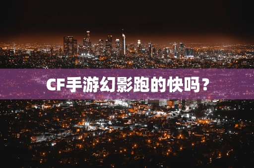 CF手游幻影跑的快吗？