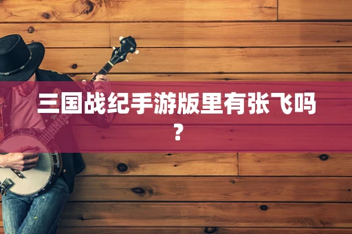 三国战纪手游版里有张飞吗？