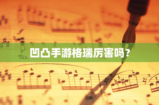 凹凸手游格瑞厉害吗？