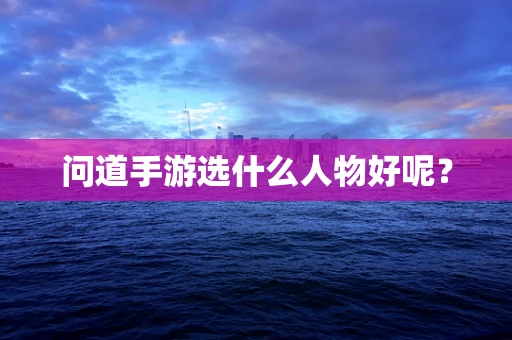问道手游选什么人物好呢？