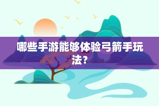 哪些手游能够体验弓箭手玩法？
