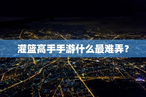 灌篮高手手游什么最难弄？