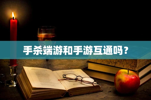 手杀端游和手游互通吗？