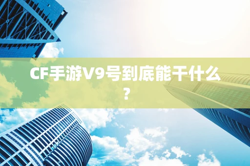 CF手游V9号到底能干什么？