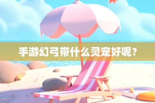 手游幻弓带什么灵宠好呢？