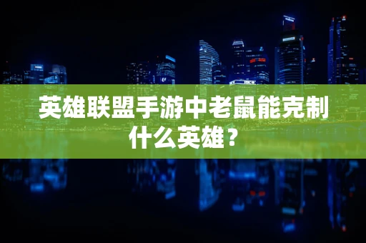 英雄联盟手游中老鼠能克制什么英雄？