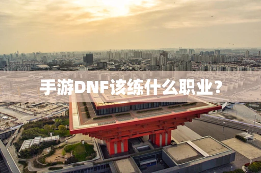手游DNF该练什么职业？