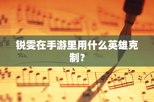 锐雯在手游里用什么英雄克制？