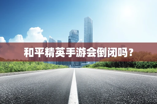 和平精英手游会倒闭吗？