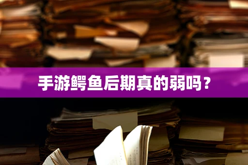 手游鳄鱼后期真的弱吗？