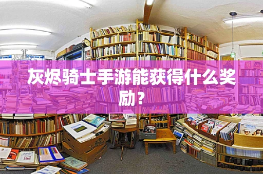 灰烬骑士手游能获得什么奖励？