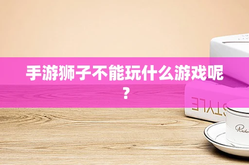 手游狮子不能玩什么游戏呢？