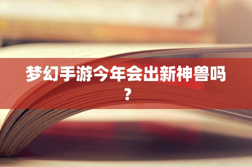 梦幻手游今年会出新神兽吗？