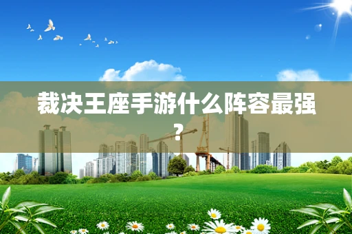 裁决王座手游什么阵容最强？