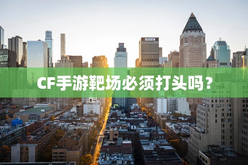 CF手游靶场必须打头吗？