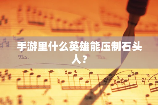 手游里什么英雄能压制石头人？