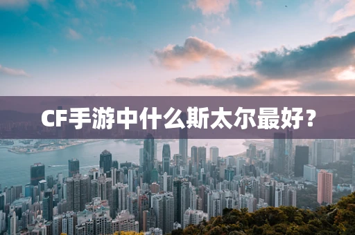 CF手游中什么斯太尔最好？