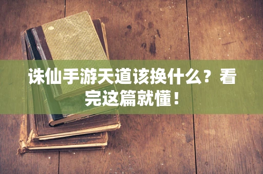 诛仙手游天道该换什么？看完这篇就懂！