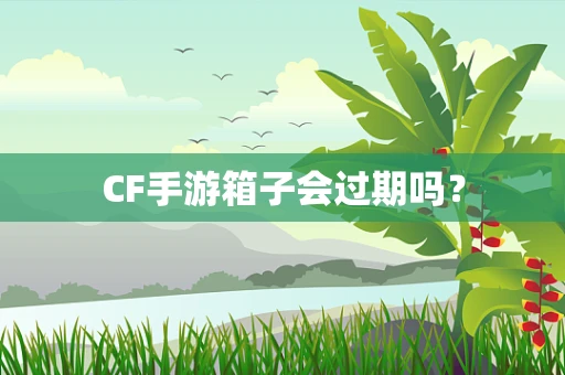 CF手游箱子会过期吗？