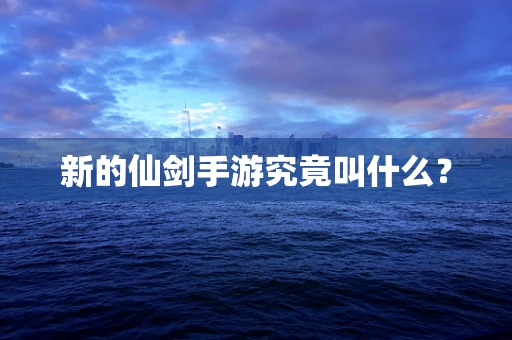 新的仙剑手游究竟叫什么？