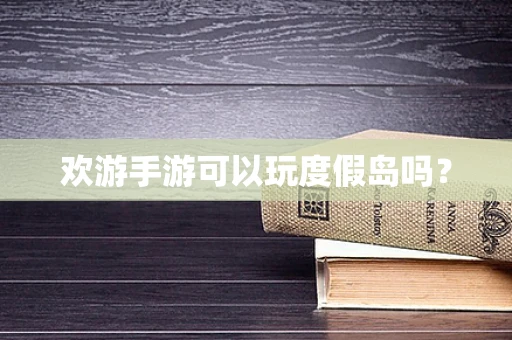 欢游手游可以玩度假岛吗？