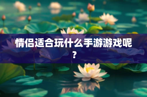 情侣适合玩什么手游游戏呢？