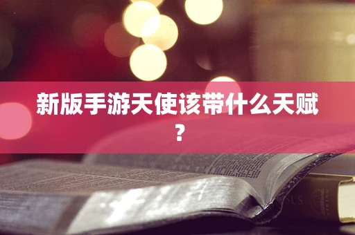 新版手游天使该带什么天赋？