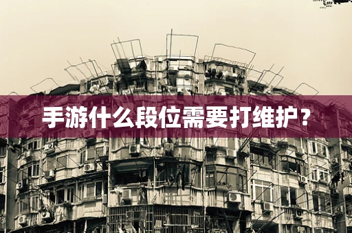 手游什么段位需要打维护？