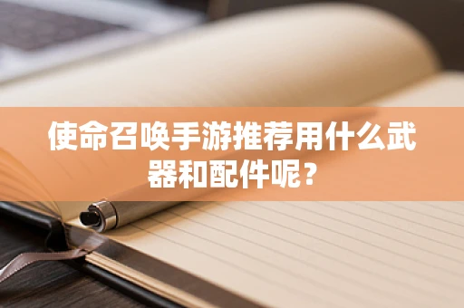 使命召唤手游推荐用什么武器和配件呢？