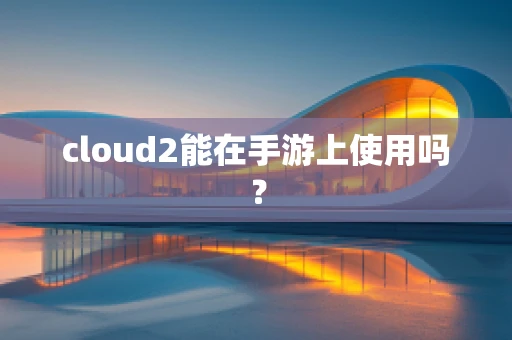 cloud2能在手游上使用吗？