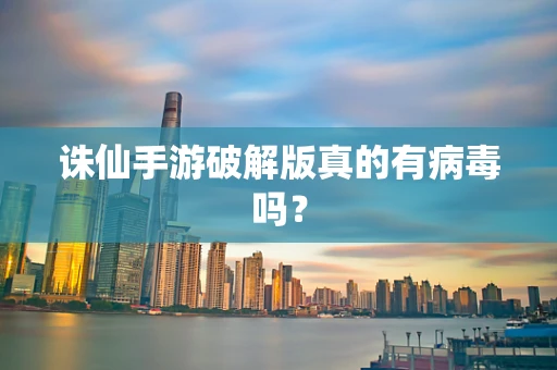 诛仙手游破解版真的有病毒吗？