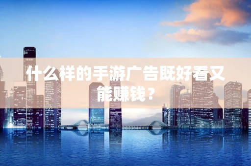 什么样的手游广告既好看又能赚钱？