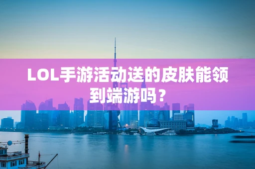 LOL手游活动送的皮肤能领到端游吗？