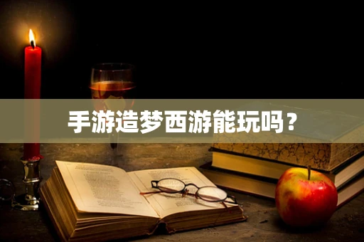 手游造梦西游能玩吗？