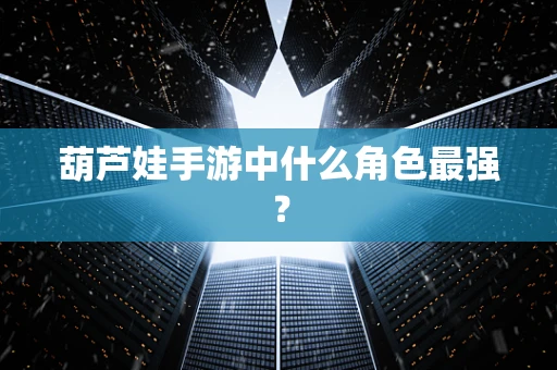 葫芦娃手游中什么角色最强？