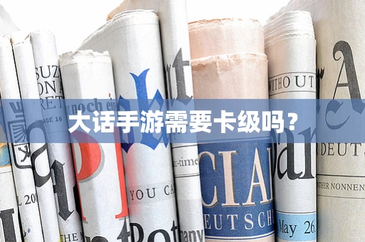 大话手游需要卡级吗？
