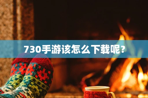 730手游该怎么下载呢？
